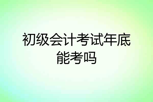 初级会计考试年底能考吗