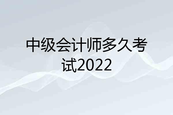 中级会计师多久考试2022