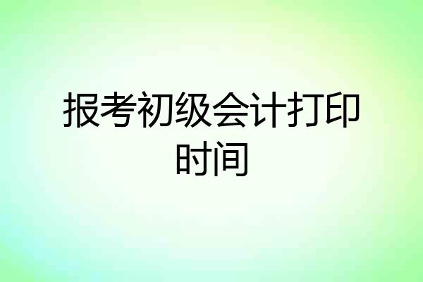 报考初级会计打印时间