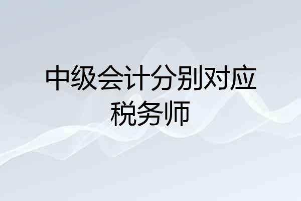 中级会计分别对应税务师