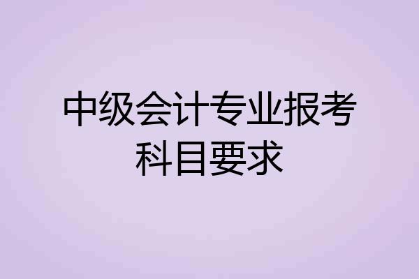 中级会计专业报考科目要求