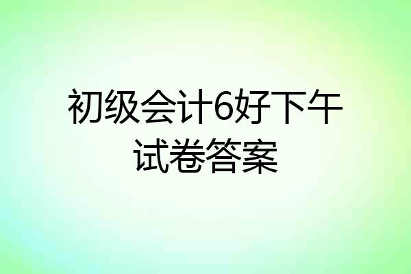 初级会计6好下午试卷答案