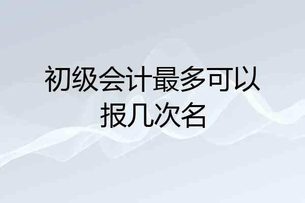 初级会计最多可以报几次名
