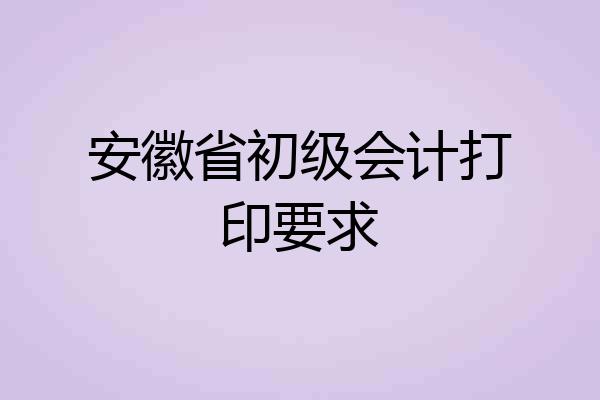 安徽省初级会计打印要求