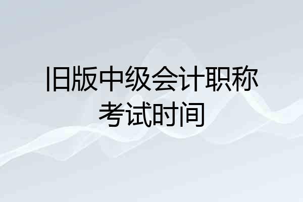 旧版中级会计职称考试时间