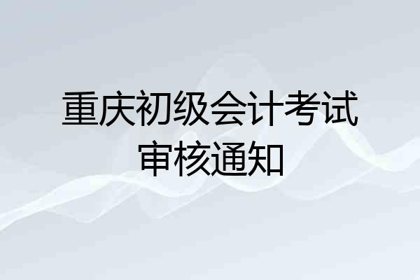 重庆初级会计考试审核通知