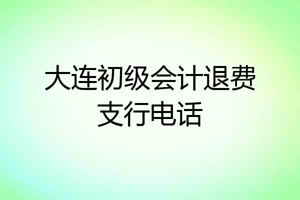 大连初级会计退费支行电话