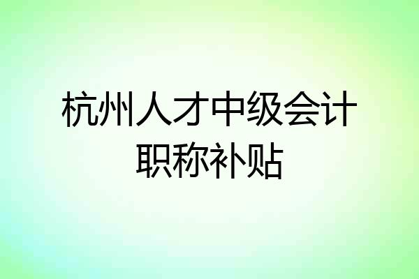 杭州人才中级会计职称补贴