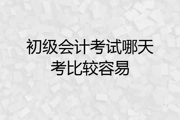 初级会计考试哪天考比较容易