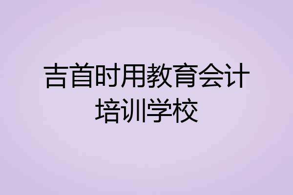 吉首时用教育会计培训学校