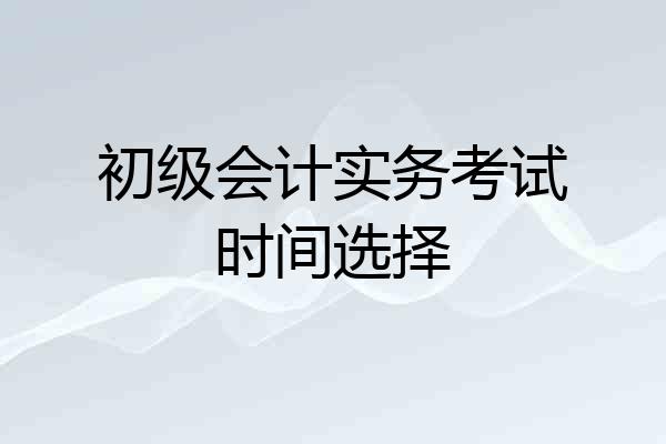 初级会计实务考试时间选择
