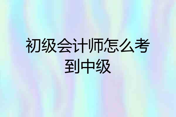 初级会计师怎么考到中级