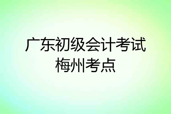 广东初级会计考试梅州考点