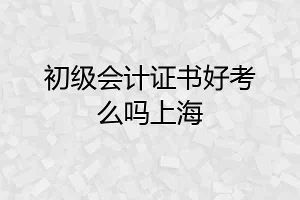 初级会计证书好考么吗上海