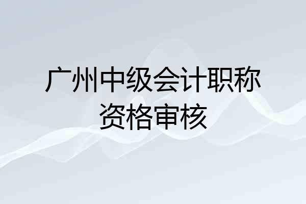 广州中级会计职称资格审核