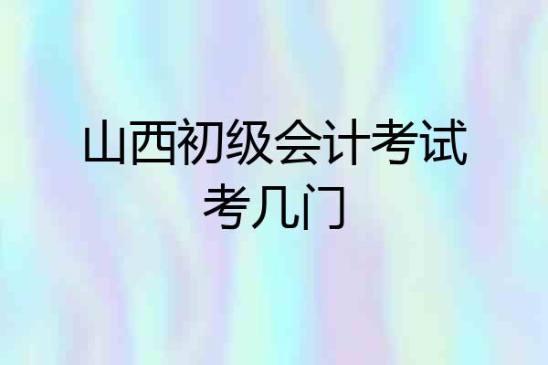山西初级会计考试考几门