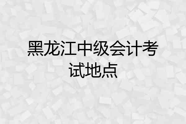 黑龙江中级会计考试地点