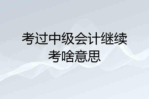 考过中级会计继续考啥意思