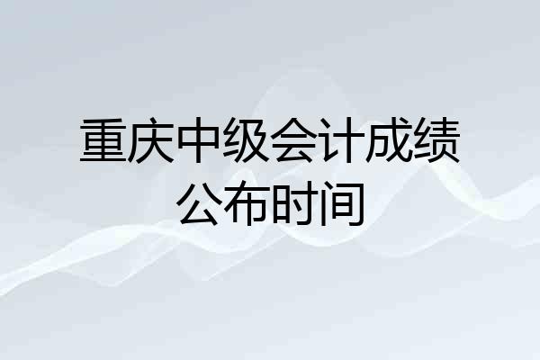 重庆中级会计成绩公布时间
