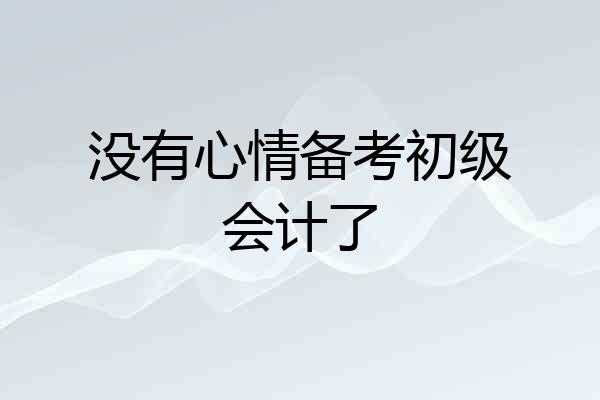 没有心情备考初级会计了