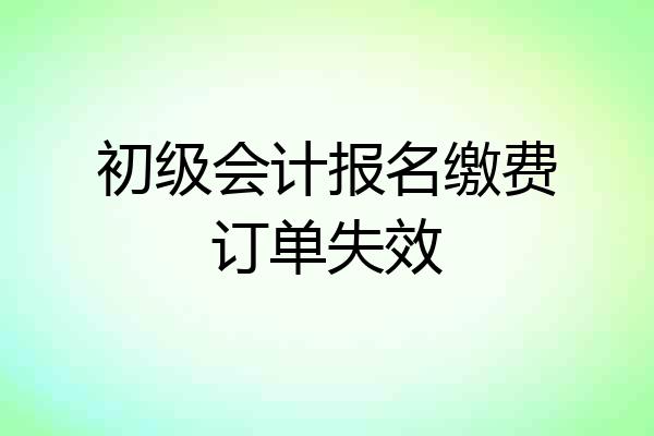 初级会计报名缴费订单失效