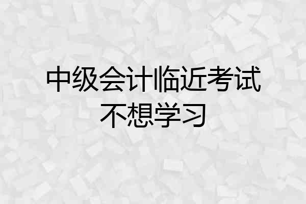 中级会计临近考试不想学习