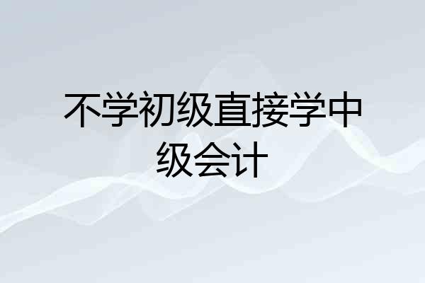 不学初级直接学中级会计