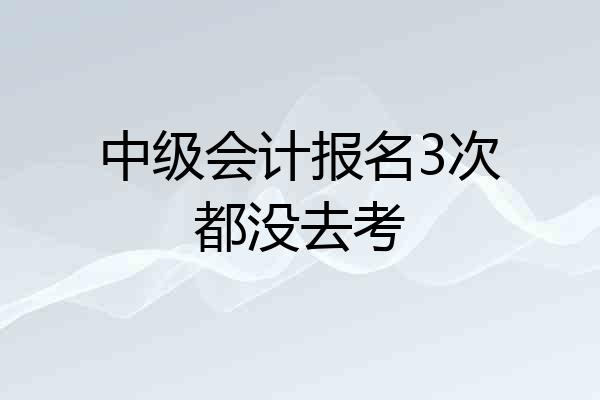 中级会计报名3次都没去考
