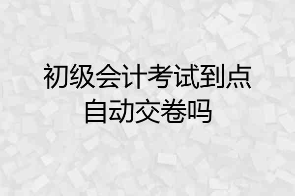 初级会计考试到点自动交卷吗
