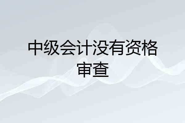 中级会计没有资格审查