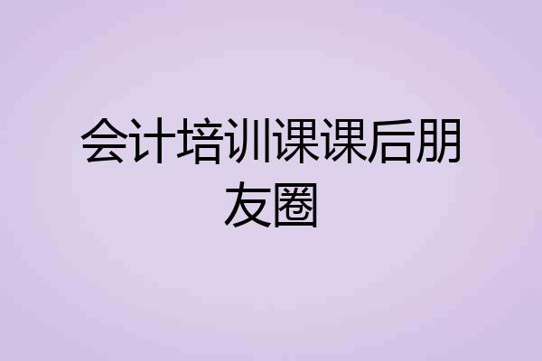 会计培训课课后朋友圈