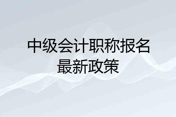 中级会计职称报名最新政策