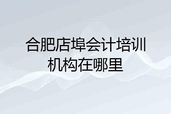合肥店埠会计培训机构在哪里