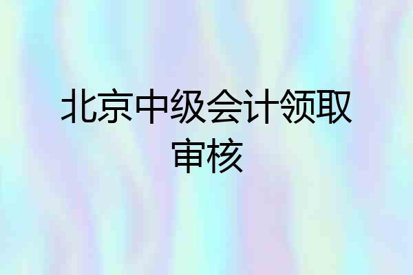 北京中级会计领取审核