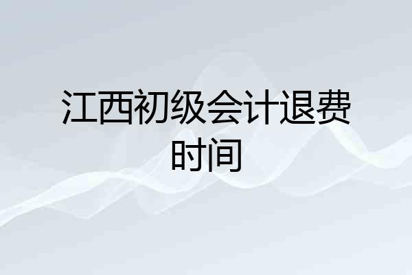 江西初级会计退费时间