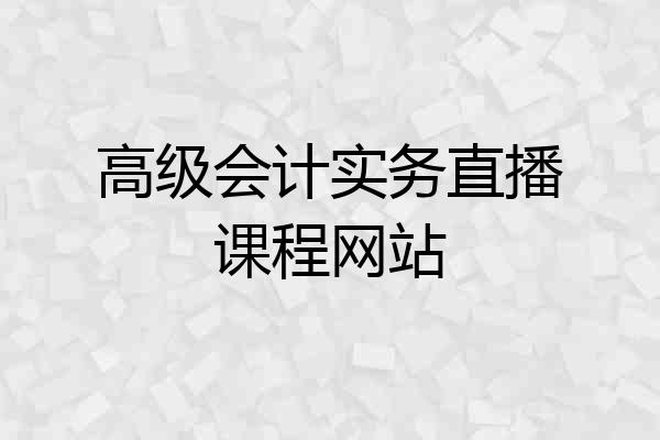 高级会计实务直播课程网站