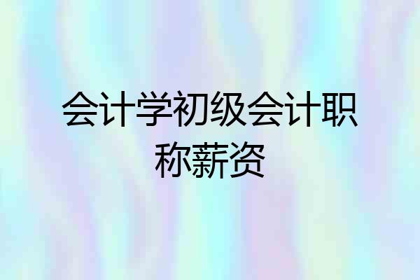 会计学初级会计职称薪资