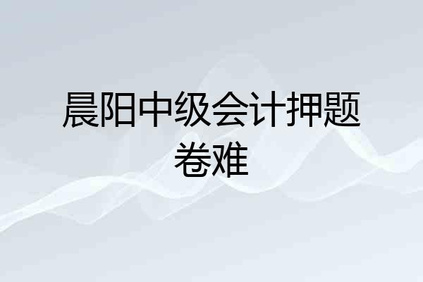 晨阳中级会计押题卷难