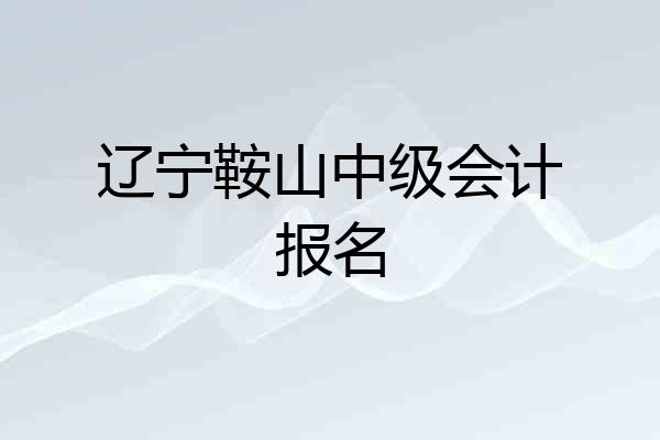 辽宁鞍山中级会计报名