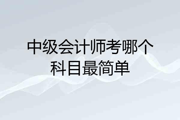 中级会计师考哪个科目最简单