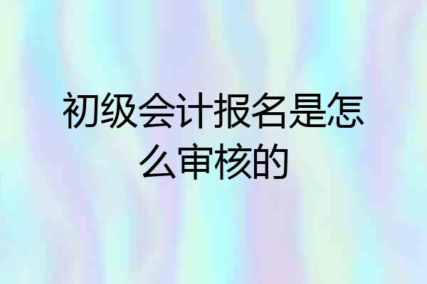 初级会计报名是怎么审核的