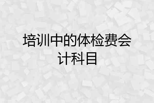 培训中的体检费会计科目
