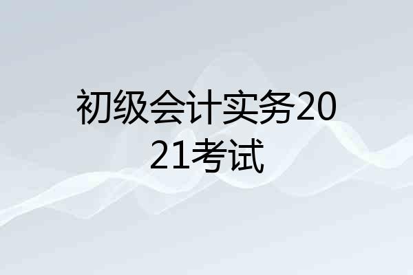初级会计实务2021考试