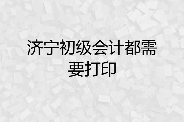 济宁初级会计都需要打印