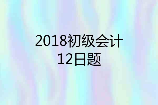 2018初级会计12日题