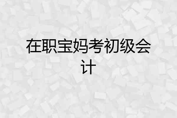 在职宝妈考初级会计