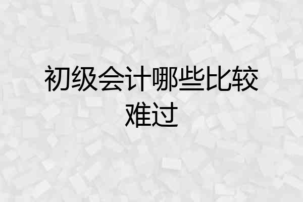 初级会计哪些比较难过