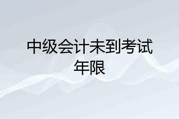 中级会计未到考试年限