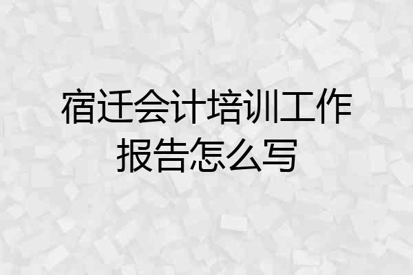 宿迁会计培训工作报告怎么写