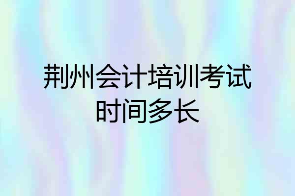 荆州会计培训考试时间多长